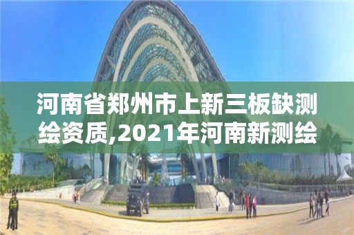 河南省郑州市上新三板缺测绘资质,2021年河南新测绘资质办理。