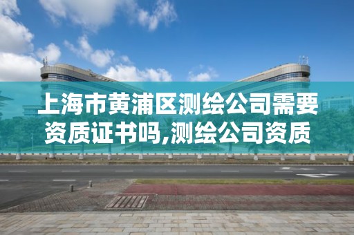 上海市黄浦区测绘公司需要资质证书吗,测绘公司资质办理需要些什么人员。