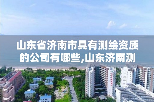 山东省济南市具有测绘资质的公司有哪些,山东济南测绘公司电话。