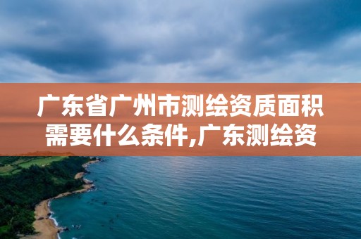 广东省广州市测绘资质面积需要什么条件,广东测绘资质标准。