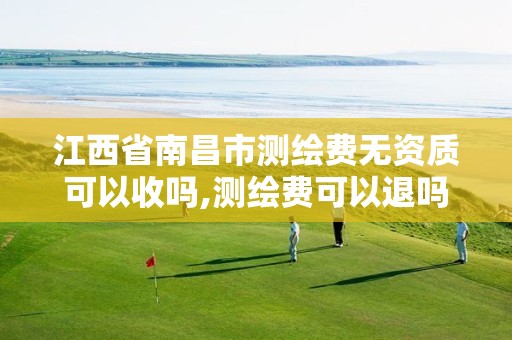 江西省南昌市测绘费无资质可以收吗,测绘费可以退吗。