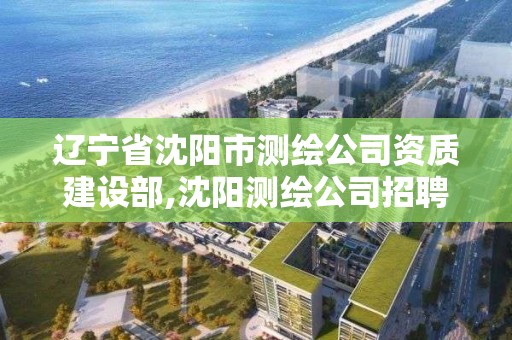 辽宁省沈阳市测绘公司资质建设部,沈阳测绘公司招聘信息最新招聘。