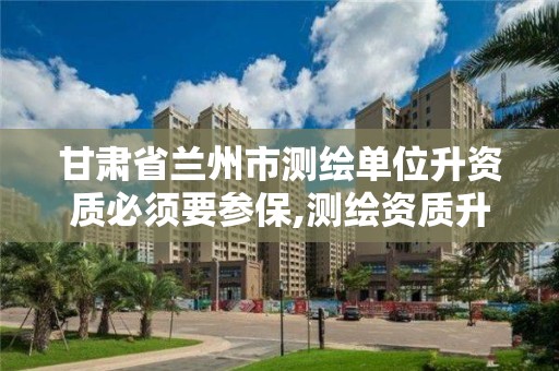 甘肃省兰州市测绘单位升资质必须要参保,测绘资质升级需要什么条件。