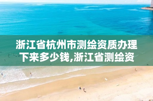 浙江省杭州市测绘资质办理下来多少钱,浙江省测绘资质管理实施细则。