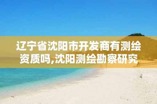 辽宁省沈阳市开发商有测绘资质吗,沈阳测绘勘察研究院有限公司。