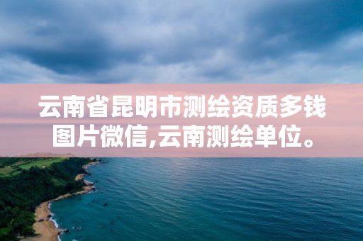 云南省昆明市测绘资质多钱图片微信,云南测绘单位。