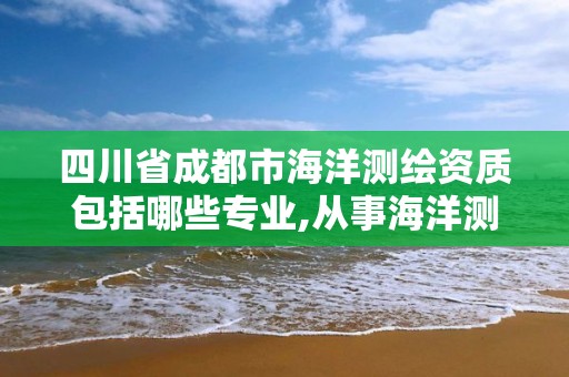 四川省成都市海洋测绘资质包括哪些专业,从事海洋测绘的工资一般多少。