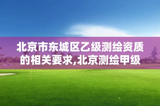 北京市东城区乙级测绘资质的相关要求,北京测绘甲级资质单位。