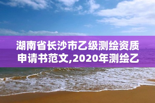 湖南省长沙市乙级测绘资质申请书范文,2020年测绘乙级资质申报条件。