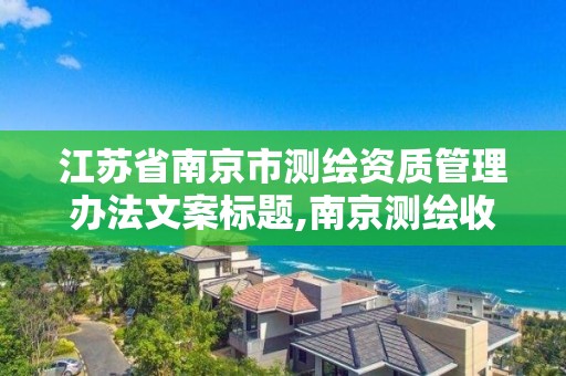 江苏省南京市测绘资质管理办法文案标题,南京测绘收费标准。