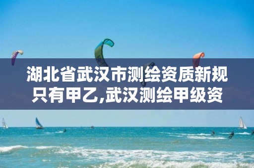 湖北省武汉市测绘资质新规只有甲乙,武汉测绘甲级资质公司。