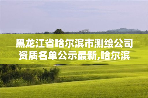 黑龙江省哈尔滨市测绘公司资质名单公示最新,哈尔滨测绘院地址。