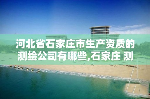 河北省石家庄市生产资质的测绘公司有哪些,石家庄 测绘。