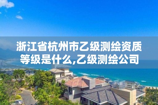 浙江省杭州市乙级测绘资质等级是什么,乙级测绘公司怎么样。