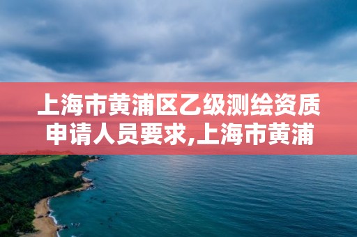 上海市黄浦区乙级测绘资质申请人员要求,上海市黄浦区测绘中心。