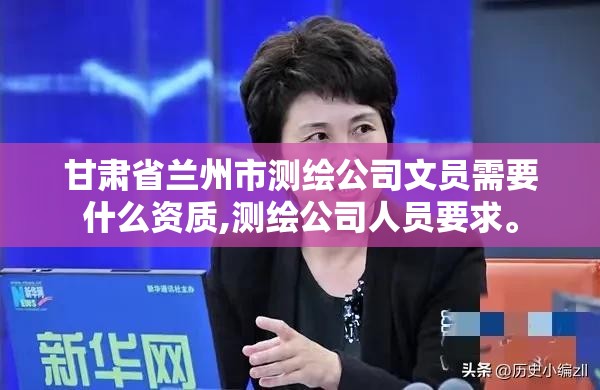 甘肃省兰州市测绘公司文员需要什么资质,测绘公司人员要求。