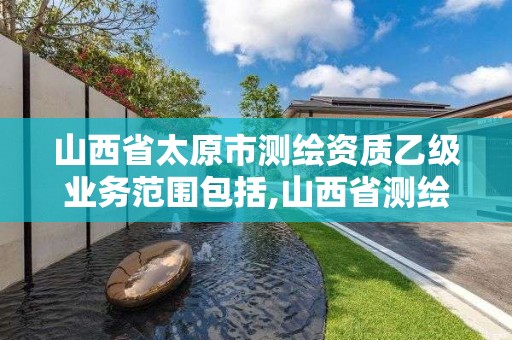 山西省太原市测绘资质乙级业务范围包括,山西省测绘资质2020。