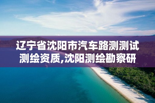 辽宁省沈阳市汽车路测测试测绘资质,沈阳测绘勘察研究院有限公司。