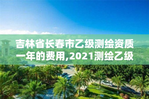 吉林省长春市乙级测绘资质一年的费用,2021测绘乙级资质要求。