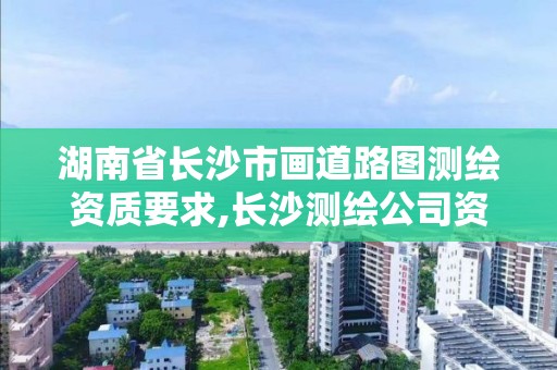 湖南省长沙市画道路图测绘资质要求,长沙测绘公司资质有哪家。