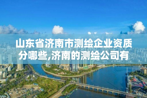 山东省济南市测绘企业资质分哪些,济南的测绘公司有哪些。