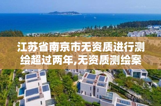 江苏省南京市无资质进行测绘超过两年,无资质测绘案例。