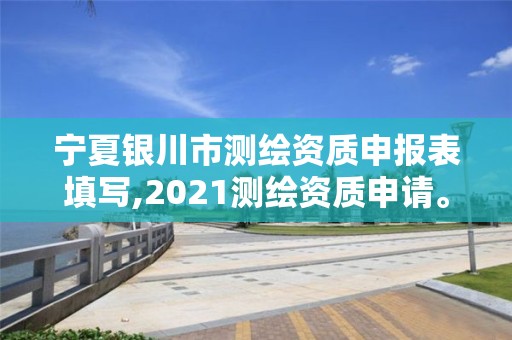 宁夏银川市测绘资质申报表填写,2021测绘资质申请。