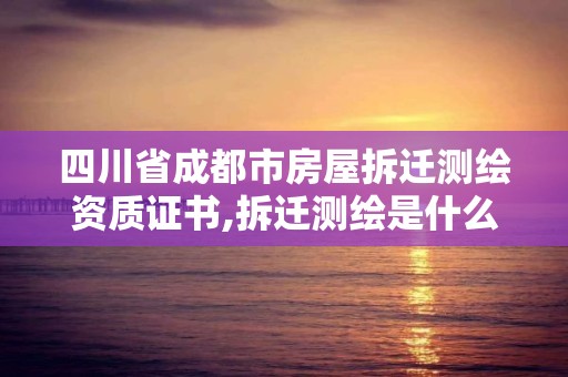 四川省成都市房屋拆迁测绘资质证书,拆迁测绘是什么阶段。