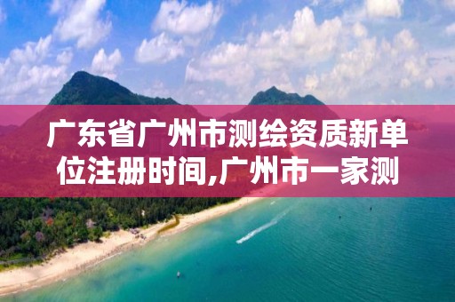 广东省广州市测绘资质新单位注册时间,广州市一家测绘资质单位。