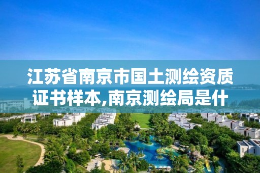 江苏省南京市国土测绘资质证书样本,南京测绘局是什么样的单位。