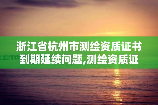 浙江省杭州市测绘资质证书到期延续问题,测绘资质证书有效期延至2021年12月31日。