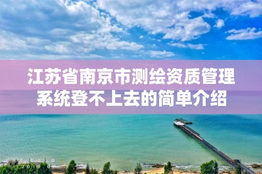 江苏省南京市测绘资质管理系统登不上去的简单介绍