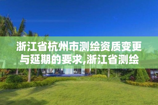 浙江省杭州市测绘资质变更与延期的要求,浙江省测绘资质延期公告。