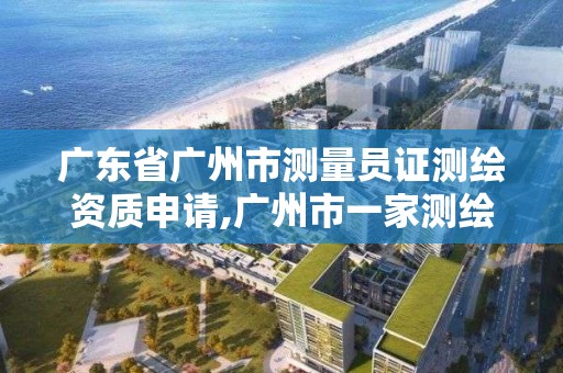 广东省广州市测量员证测绘资质申请,广州市一家测绘资质单位。