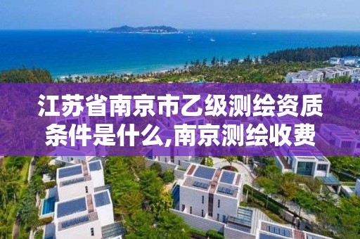 江苏省南京市乙级测绘资质条件是什么,南京测绘收费标准。