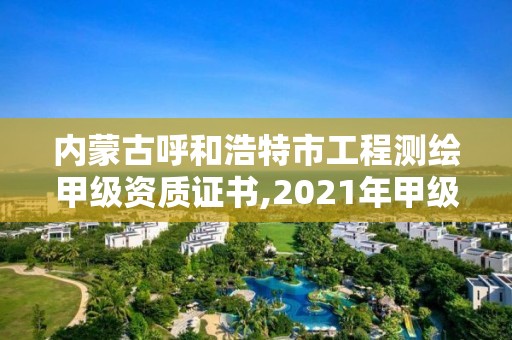 内蒙古呼和浩特市工程测绘甲级资质证书,2021年甲级测绘资质。