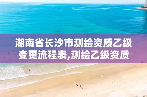 湖南省长沙市测绘资质乙级变更流程表,测绘乙级资质查询。