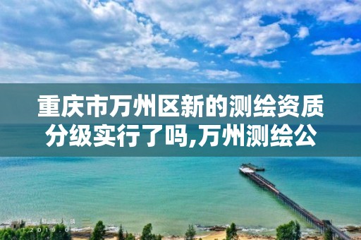 重庆市万州区新的测绘资质分级实行了吗,万州测绘公司招聘。