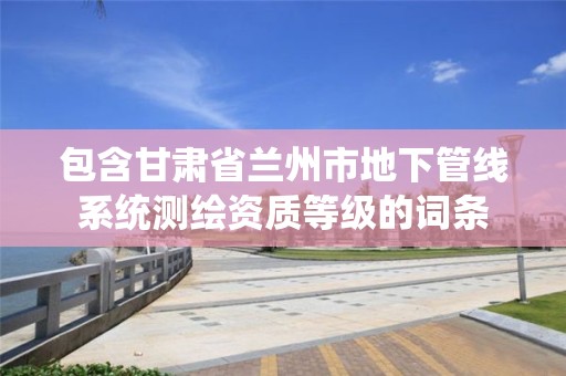 包含甘肃省兰州市地下管线系统测绘资质等级的词条