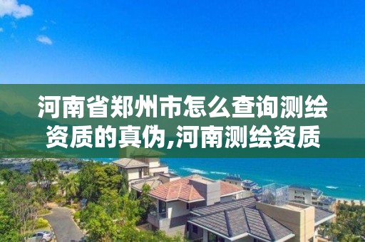 河南省郑州市怎么查询测绘资质的真伪,河南测绘资质公示。