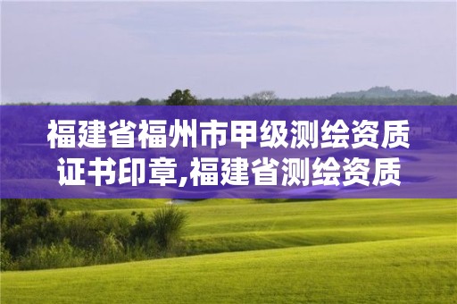 福建省福州市甲级测绘资质证书印章,福建省测绘资质查询。