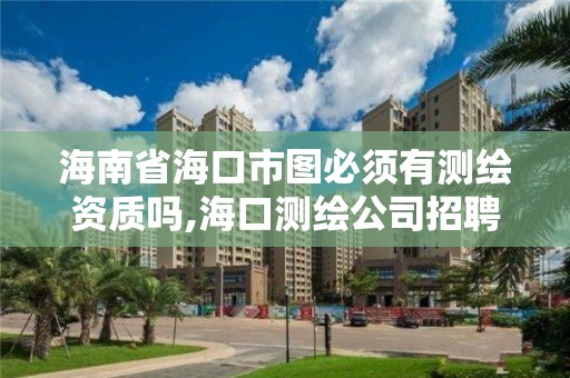 海南省海口市图必须有测绘资质吗,海口测绘公司招聘。