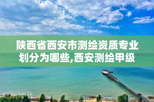 陕西省西安市测绘资质专业划分为哪些,西安测绘甲级资质的单位。