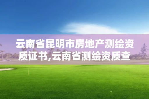 云南省昆明市房地产测绘资质证书,云南省测绘资质查询。