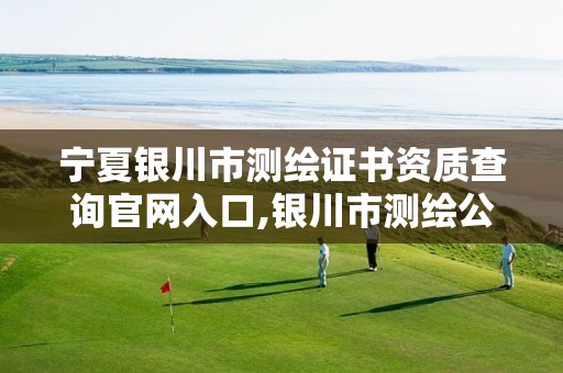 宁夏银川市测绘证书资质查询官网入口,银川市测绘公司电话。