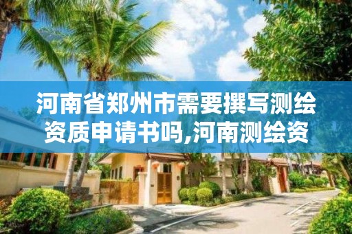 河南省郑州市需要撰写测绘资质申请书吗,河南测绘资质公示。