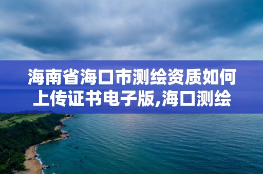 海南省海口市测绘资质如何上传证书电子版,海口测绘院。