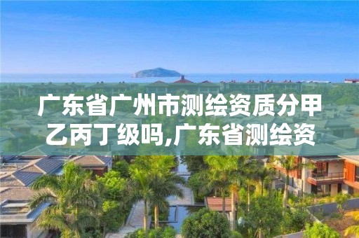 广东省广州市测绘资质分甲乙丙丁级吗,广东省测绘资质单位名单。