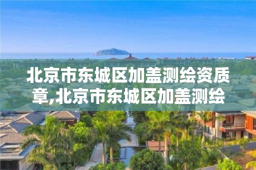 北京市东城区加盖测绘资质章,北京市东城区加盖测绘资质章的公司。