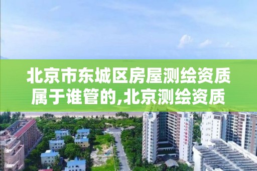 北京市东城区房屋测绘资质属于谁管的,北京测绘资质管理办法。